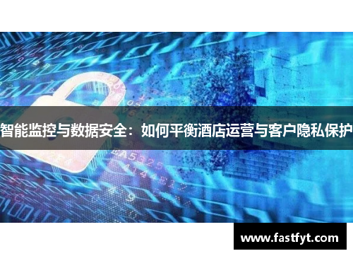 智能监控与数据安全：如何平衡酒店运营与客户隐私保护